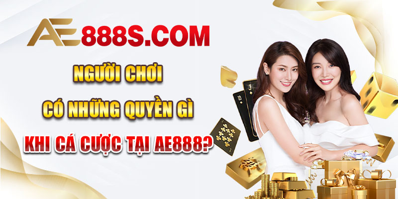 Người chơi có những quyền gì khi cá cược tại AE888?